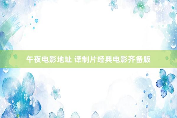 午夜电影地址 译制片经典电影齐备版